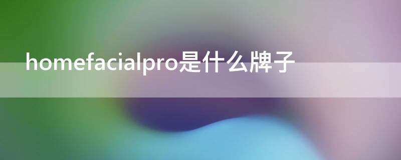 homefacialpro是什么牌子 homefacialpro是什么牌子官网