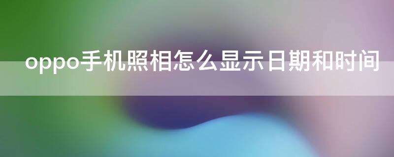 oppo手机照相怎么显示日期和时间 oppo手机照相怎么显示日期和时间水印