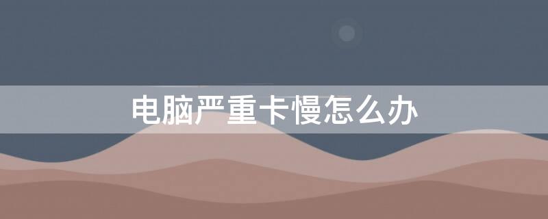 电脑严重卡慢怎么办（电脑严重卡慢怎么办恢复）