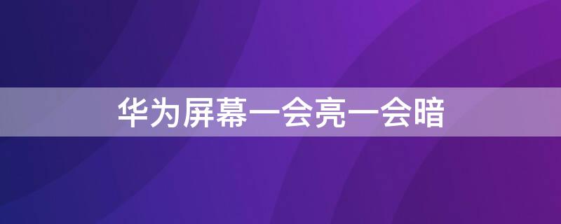 华为屏幕一会亮一会暗 华为屏幕一会亮一会暗怎么办