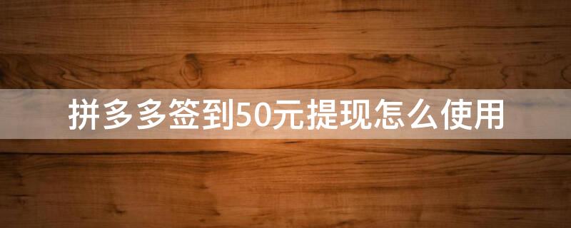 拼多多签到50元提现怎么使用（拼多多签到五十能提现吗）