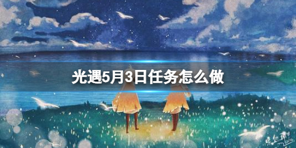 光遇每日任务5.3 光遇每日任务5.102022