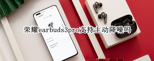 荣耀earbuds3pro支持主动降噪吗 荣耀earbuds2se降噪