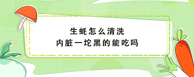 生蚝怎么清洗内脏一坨黑的能吃吗 生蚝里面的内脏怎么清洗