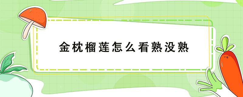 金枕榴莲怎么看熟没熟 金枕头榴莲怎么判断熟没熟