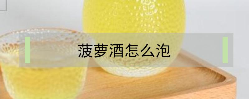 菠萝酒怎么泡（菠萝如何泡酒）