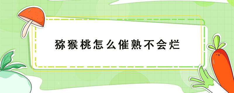 猕猴桃怎么催熟不会烂 猕猴桃催熟哪种方法最快又不坏