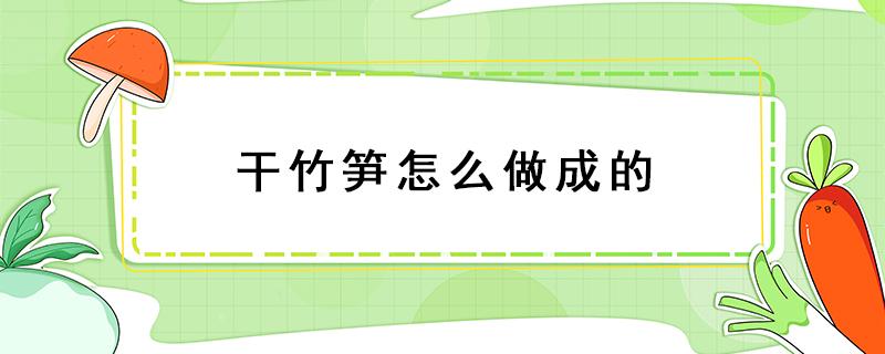 干竹笋怎么做成的 竹笋怎么做竹笋干