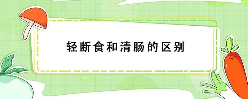 轻断食和清肠的区别（轻断食和清肠一样吗）