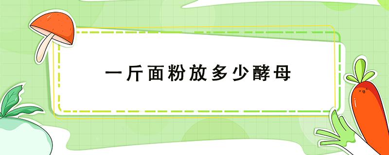 一斤面粉放多少酵母 一斤面粉放多少酵母粉和水