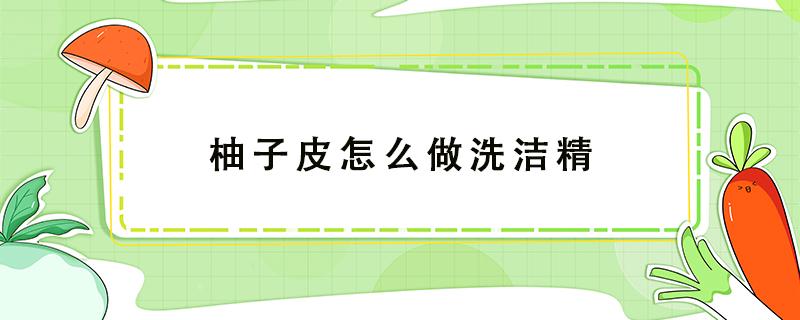 柚子皮怎么做洗洁精 柚子皮怎么做洗洁精步骤图解