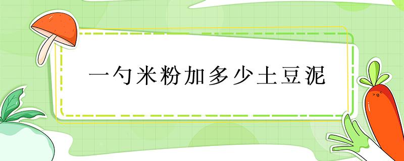 一勺米粉加多少土豆泥 土豆泥怎么加到米粉里