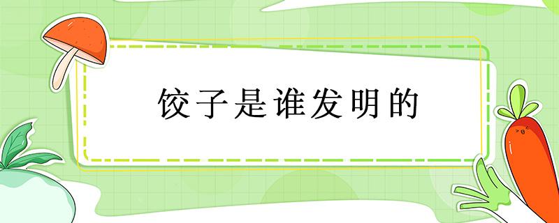 饺子是谁发明的 饺子是谁发明的食物