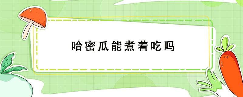 哈密瓜能煮着吃吗（煮熟的哈密瓜可以吃吗?）