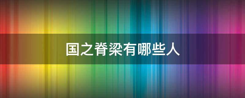 国之脊梁有哪些人 国之脊梁是什么意思