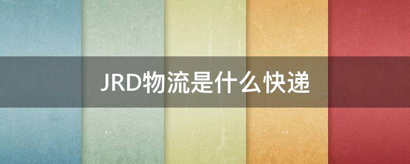 JRD物流是什么快递（JRD物流是什么快递公司）