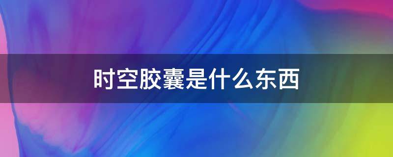 时空胶囊是什么东西 时空胶囊是什么东西真的假的