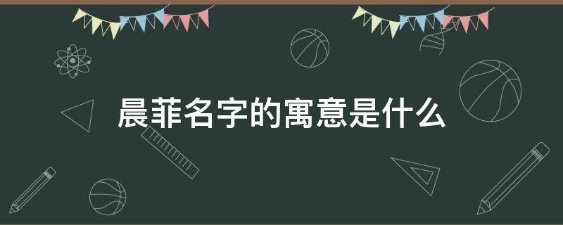 晨菲名字的寓意是什么 晨菲名字的含义