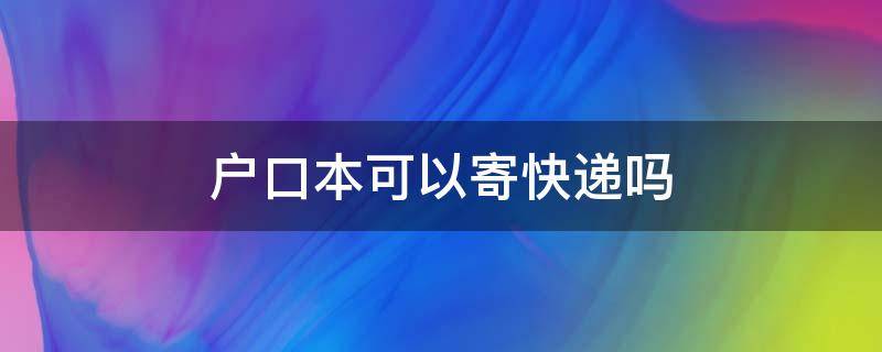 户口本可以寄快递吗 户口本能不能寄快递