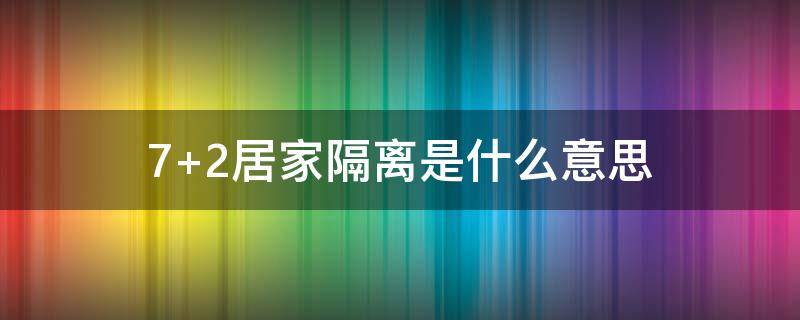 7+2居家隔离是什么意思（居家7+2隔离政策什么意思）