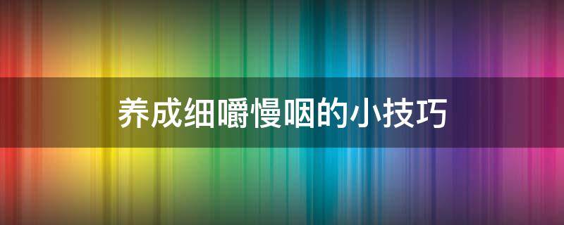 养成细嚼慢咽的小技巧（细嚼慢咽要注意哪六点）