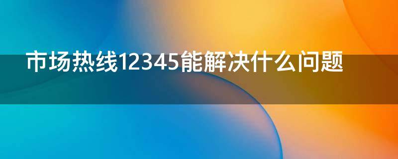 市场热线12345能解决什么问题（市长热线可以解决哪些问题）