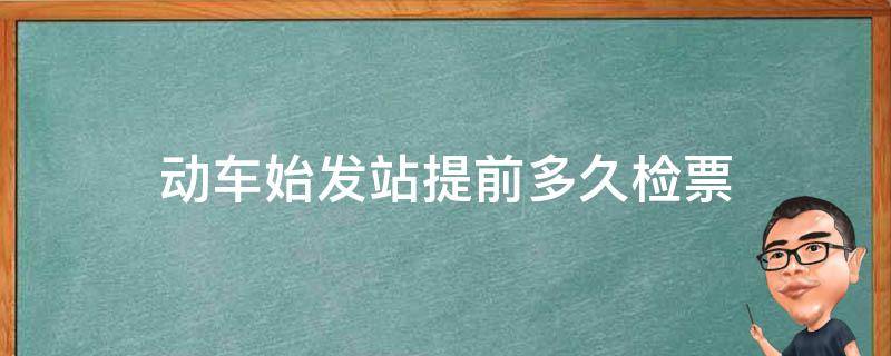 动车始发站提前多久检票 动车始发站一般提前多久检票