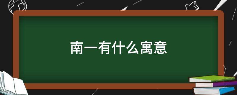 南一有什么寓意（名字叫南一的寓意）