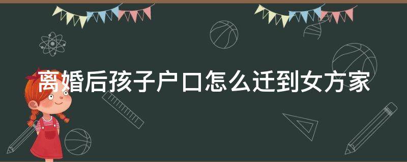 离婚后孩子户口怎么迁到女方家（离婚后孩子户口怎么迁到女方家男方不同意）