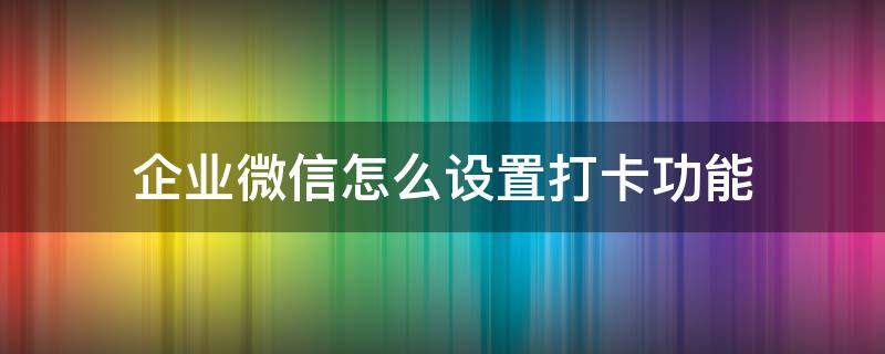 企业微信怎么设置打卡功能 如何在企业微信设置打卡