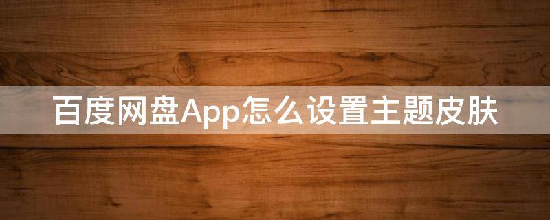 百度网盘App怎么设置主题皮肤（百度云主题怎么使用）