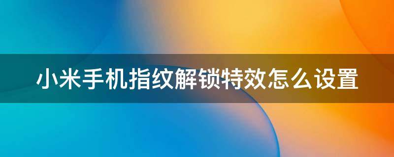 小米手机指纹解锁特效怎么设置 小米手机指纹解锁特效怎么设置的