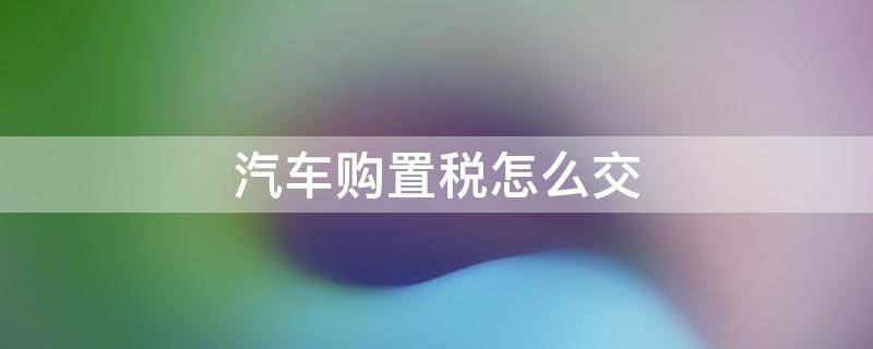 汽车购置税怎么交 网上汽车购置税怎么交