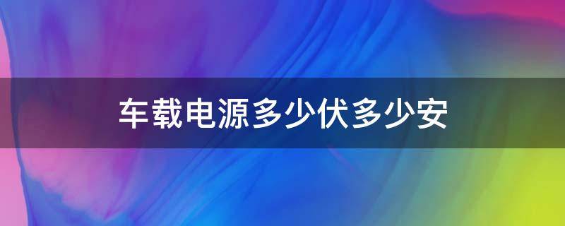 车载电源多少伏多少安（车载电源是多少伏）