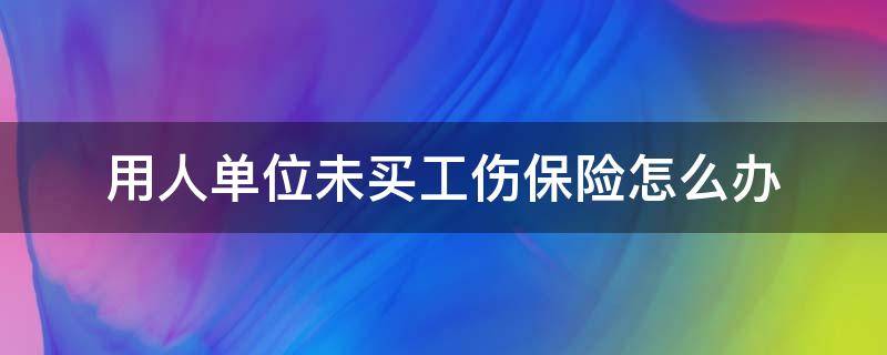 用人单位未买工伤保险怎么办 用人单位没买工伤保险能工伤认定吗