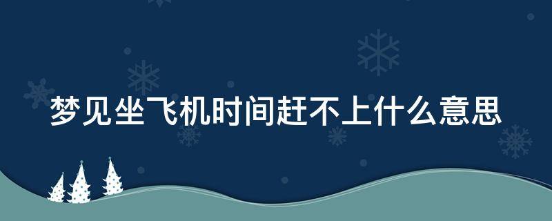 梦见坐飞机时间赶不上什么意思 梦见坐飞机时间赶不上什么意思呀