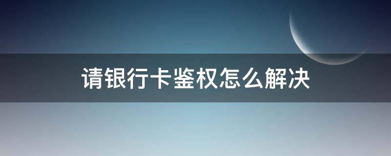 请银行卡鉴权怎么解决（请银行卡鉴权是什么意思）