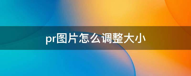 pr图片怎么调整大小 pr图片怎么调整大小2019