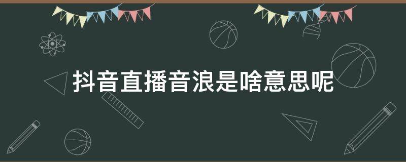 抖音直播音浪是啥意思呢（抖音直播间音浪是什么）