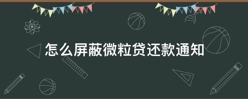 怎么屏蔽微粒贷还款通知 怎么取消微粒贷还款通知