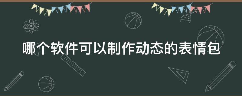 哪个软件可以制作动态的表情包（哪个软件可以制作动态的表情包动态图）