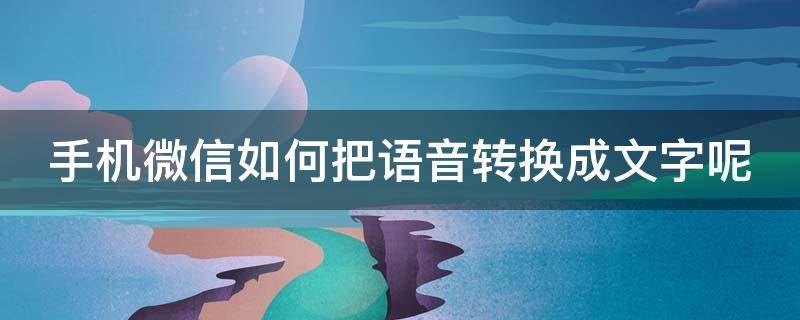 手机微信如何把语音转换成文字呢 手机微信如何把语音转换成文字呢