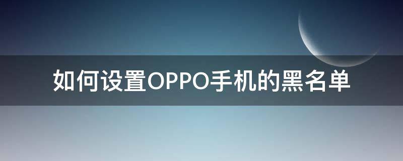 如何设置OPPO手机的黑名单 oppo黑名单怎么设置