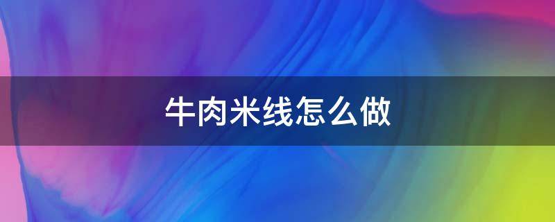 牛肉米线怎么做（牛肉米线怎么做才好吃,视频）