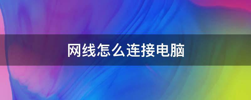 网线怎么连接电脑（网线怎么连接电脑和路由器）