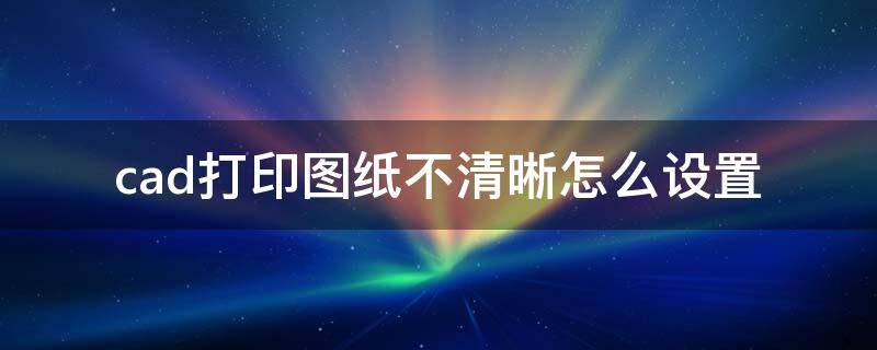 cad打印图纸不清晰怎么设置 cad2016打印图纸不清晰怎么设置