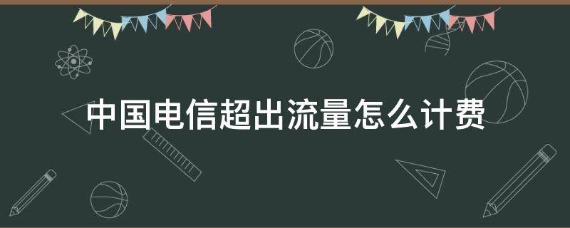 中国电信超出流量怎么计费（中国电信流量超出后怎么计费）