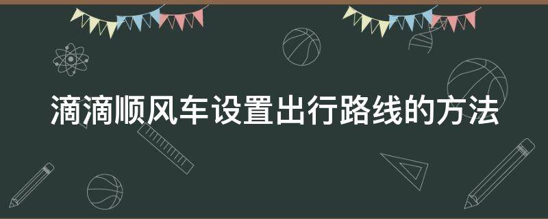 滴滴顺风车设置出行路线的方法 滴滴顺风车设置出行路线的方法和技巧