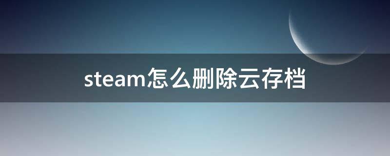 steam怎么删除云存档（steam怎么删除云存档数据）