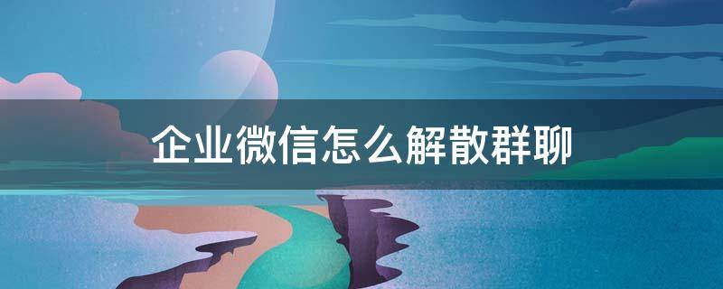 企业微信怎么解散群聊（企业微信怎么解散群聊?没有看到解散的标志）